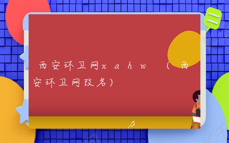 西安环卫网xahw (西安环卫网改名)